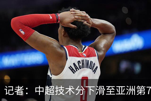 记者：中超技术分下滑至亚洲第7 亚冠席位变为2+2